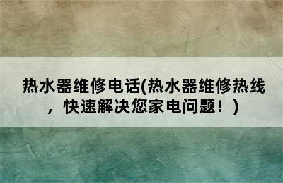  热水器维修电话(热水器维修热线，快速解决您家电问题！)